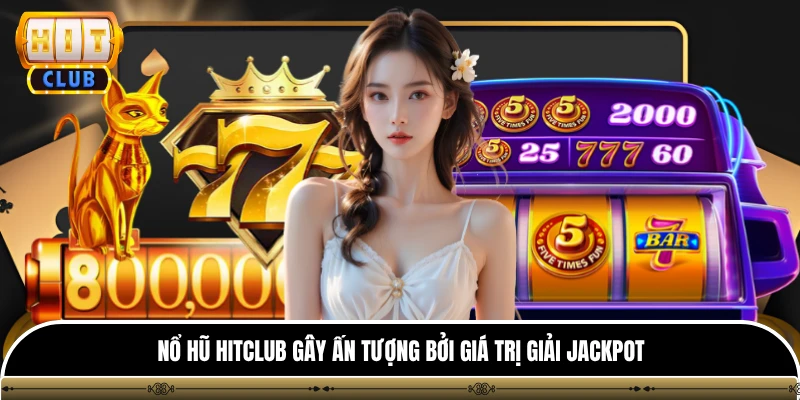 Nổ hũ Hitclub gây ấn tượng bởi giá trị giải Jackpot